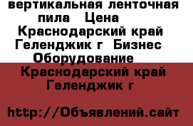 вертикальная ленточная пила › Цена ­ 1 - Краснодарский край, Геленджик г. Бизнес » Оборудование   . Краснодарский край,Геленджик г.